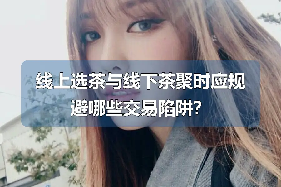 线上选茶与线下茶聚时应规避哪些交易陷阱?